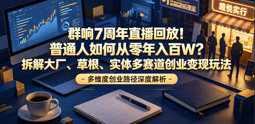 群响7周年直播回放!普通人如何从零年入百W?拆解大厂、草根、实体多赛道创业变现玩法-创业资源网