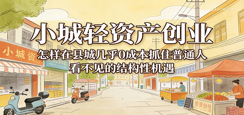 小城轻资产创业，几乎0成本抓住普通人看不见的县城结构性机遇-创业资源网