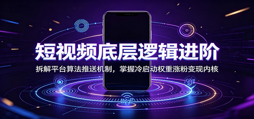 短视频底层逻辑进阶：拆解平台算法推送机制，掌握冷启动权重涨粉变现内核-创业资源网