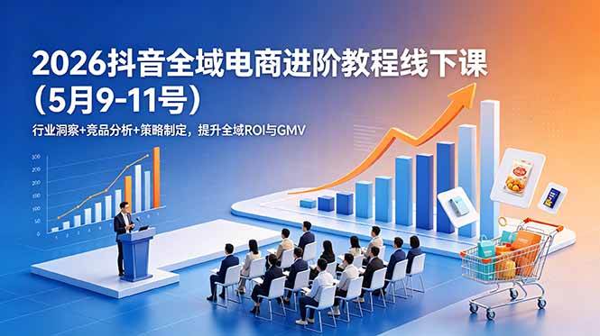 （18893期）2026抖音全域电商进阶教程线下课（5月9-11号）行业洞察+竞品分析+策略制定，提升全域ROI与GMV-创业资源网