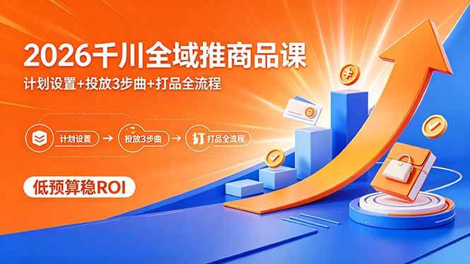 （18275期）2026千川全域推商品课，计划设置+投放3步曲+打品全流程，低预算稳ROI-创业资源网