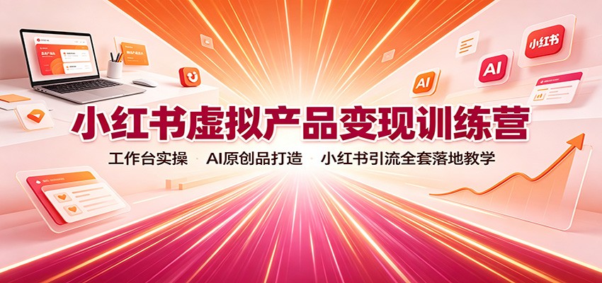 小红书虚拟产品变现训练营：工作台实操，AI原创品打造，小红书引流全套落地教学-创业资源网