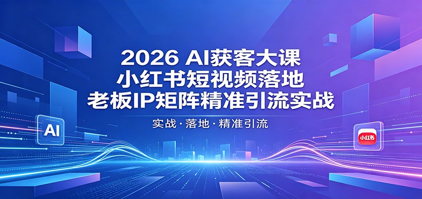 2026AI获客大课：小红书短视频落地，老板IP矩阵精准引流实战-创业资源网