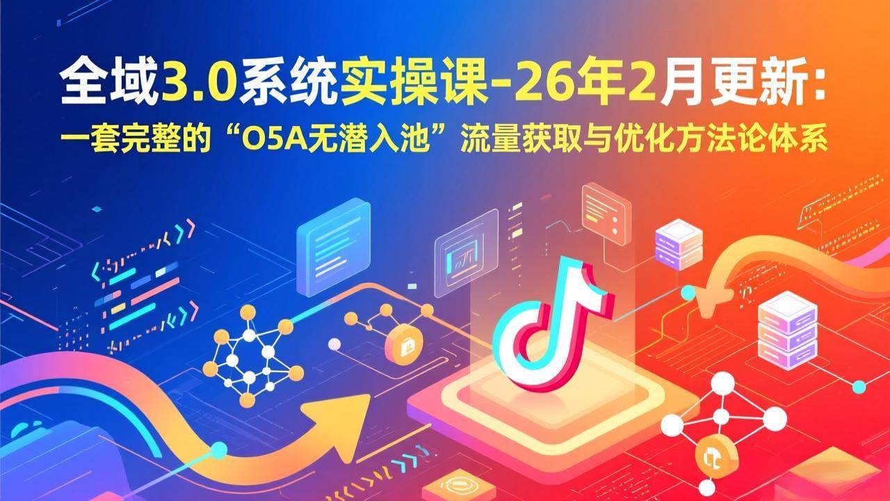 （17364期）全域3.0系统实操课-26年2月更新：一套完整的“O5A无潜入池”流量获取与优化方法论体系-创业资源网