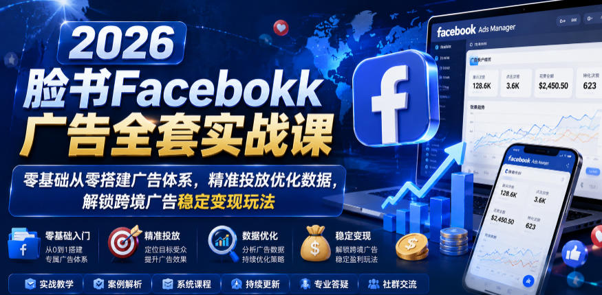 2026脸书Facebook广告全套实战课，零基础从零搭建广告体系，精准投放优化数据，解锁跨境广告稳定变现玩法-创业资源网