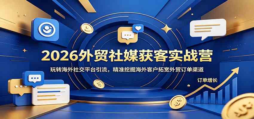 2026外贸社媒获客实战营：玩转海外社交平台引流，精准挖掘海外客户拓宽外贸订单渠道-创业资源网