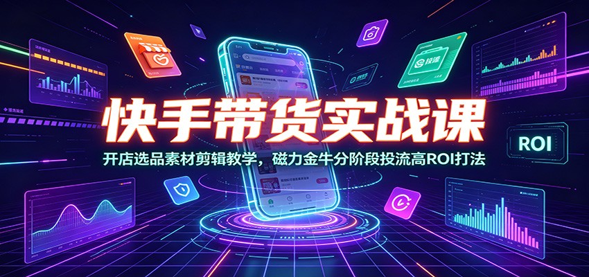 快手带货实战课：开店选品素材剪辑教学，磁力金牛分阶段投流高ROI打法-创业资源网