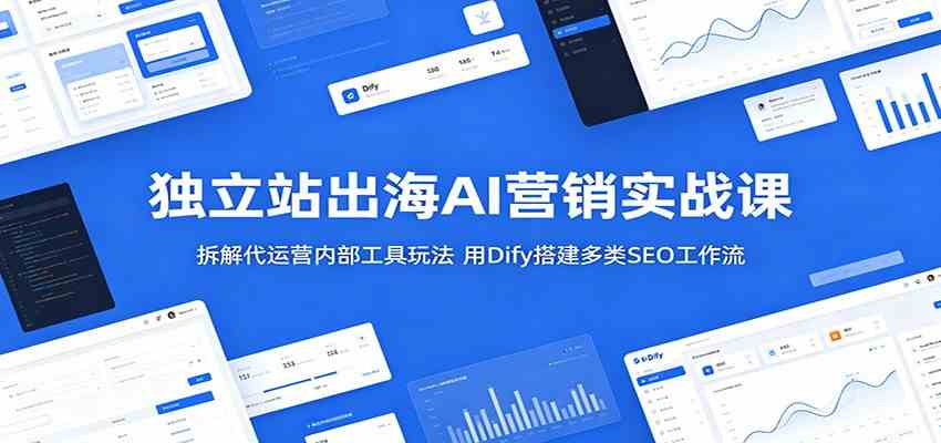 独立站出海AI营销实战课：拆解代运营内部工具玩法，用Dify搭建多类SEO工作流-创业资源网