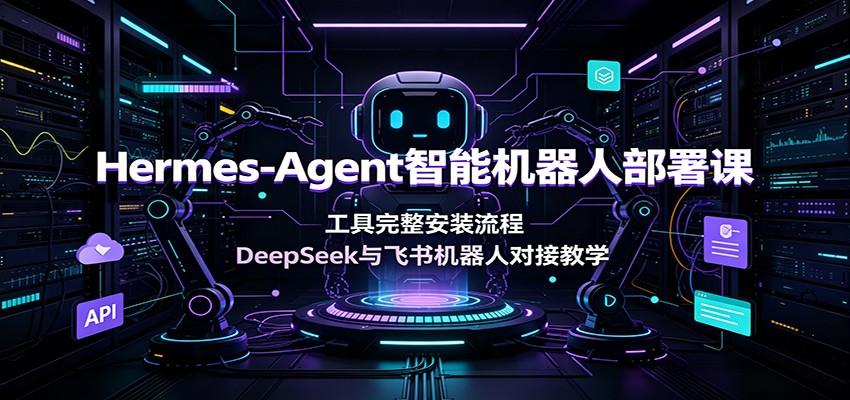 Hermes-Agent智能机器人部署课：工具完整安装流程，DeepSeek与飞书机器人对接教学-创业资源网