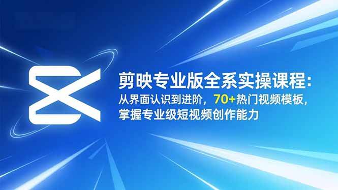 （16711期）剪映专业版全系实操课程：从界面认识到进阶，70+热门视频模板，掌握专业级短视频创作能力-创业资源网