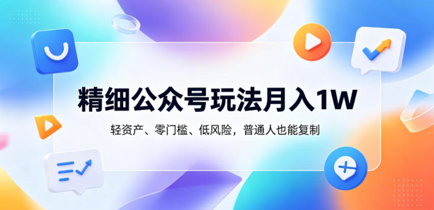 精细公众号玩法月入1W，轻资产、零门槛、低风险，普通人也能复制【揭秘】-创业资源网