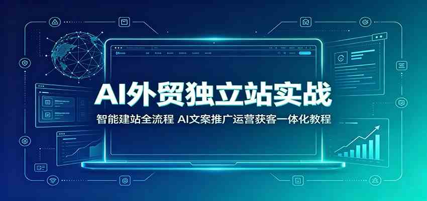 AI外贸独立站实战：智能建站全流程，AI文案推广运营获客一体化教程-创业资源网