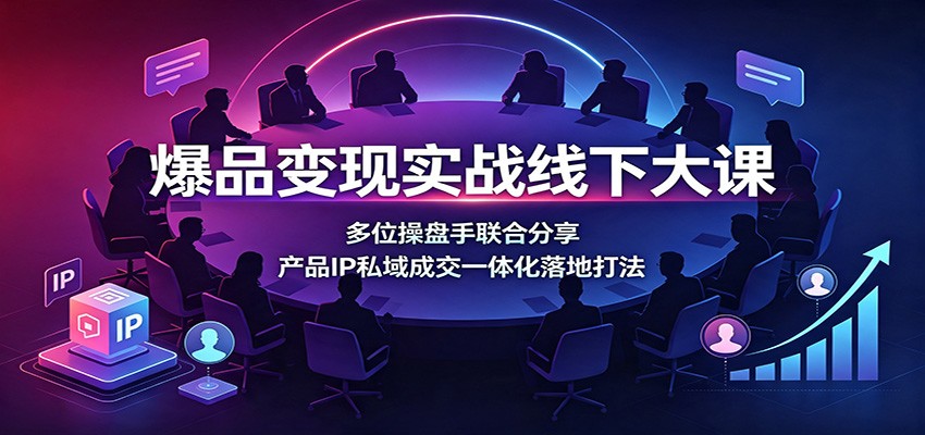 爆品变现实战线下大课：多位操盘手联合分享，产品IP私域成交一体化落地打法-创业资源网