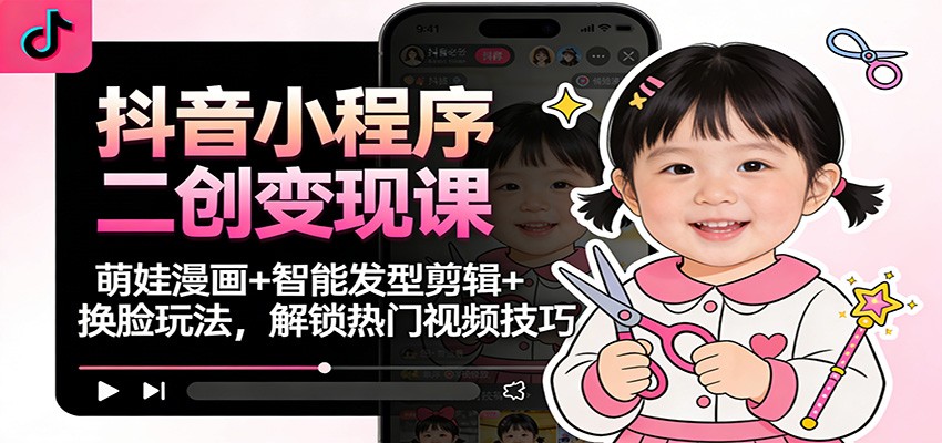 抖音小程序二创变现课:萌娃漫画+智能发型剪辑+换脸玩法,解锁热门视频技巧-创业资源网