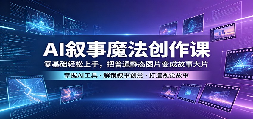 AI叙事魔法创作课：零基础轻松上手，把普通静态图片变成故事大片-创业资源网