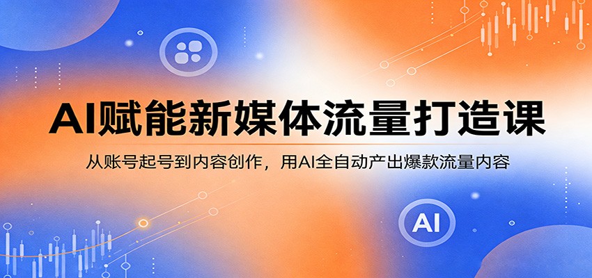AI赋能新媒体流量打造课:从账号起号到内容创作,用AI全自动产出爆款流量内容-创业资源网