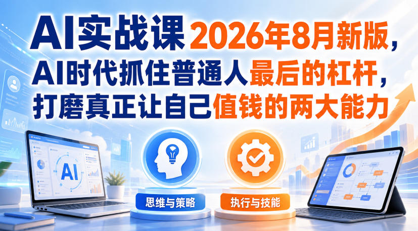 AI实战课2026年8月新版，AI时代抓住普通人最后的杠杆，打磨真正让自己值钱的两大能力-创业资源网
