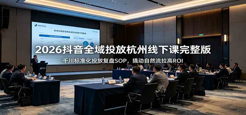 2026抖音全域投放杭州线下课完整版:千川标准化投放复盘SOP,撬动自然流拉高ROI-创业资源网
