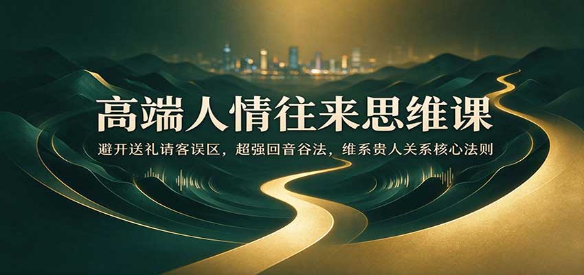 高端人情往来思维课：避开送礼请客误区，超强回音谷法，维系贵人关系核心法则-创业资源网