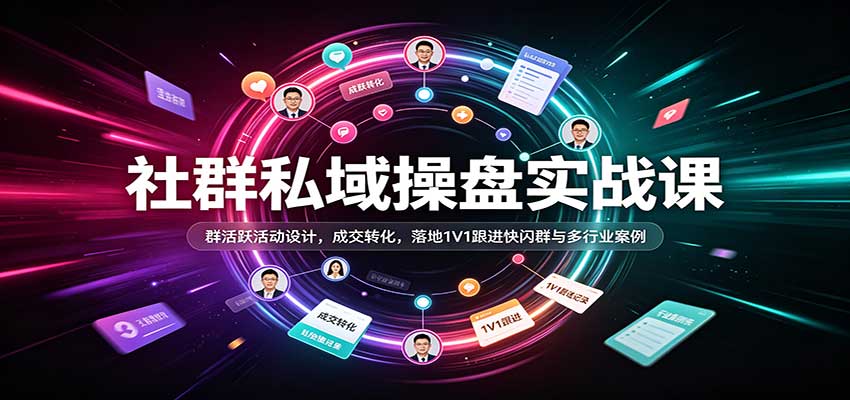 社群私域操盘实战课:群活跃活动设计,成交转化,落地1V1跟进快闪群与多行业案例-创业资源网