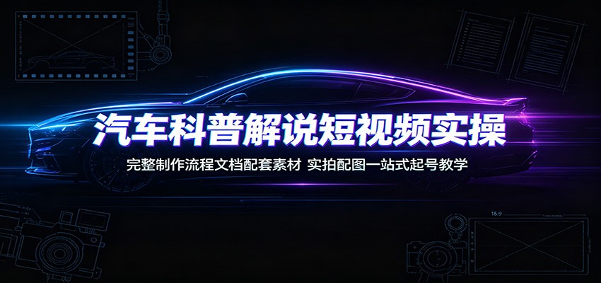 汽车科普解说短视频实操：完整制作流程文档配套素材，实拍配图一站式起号教学-创业资源网