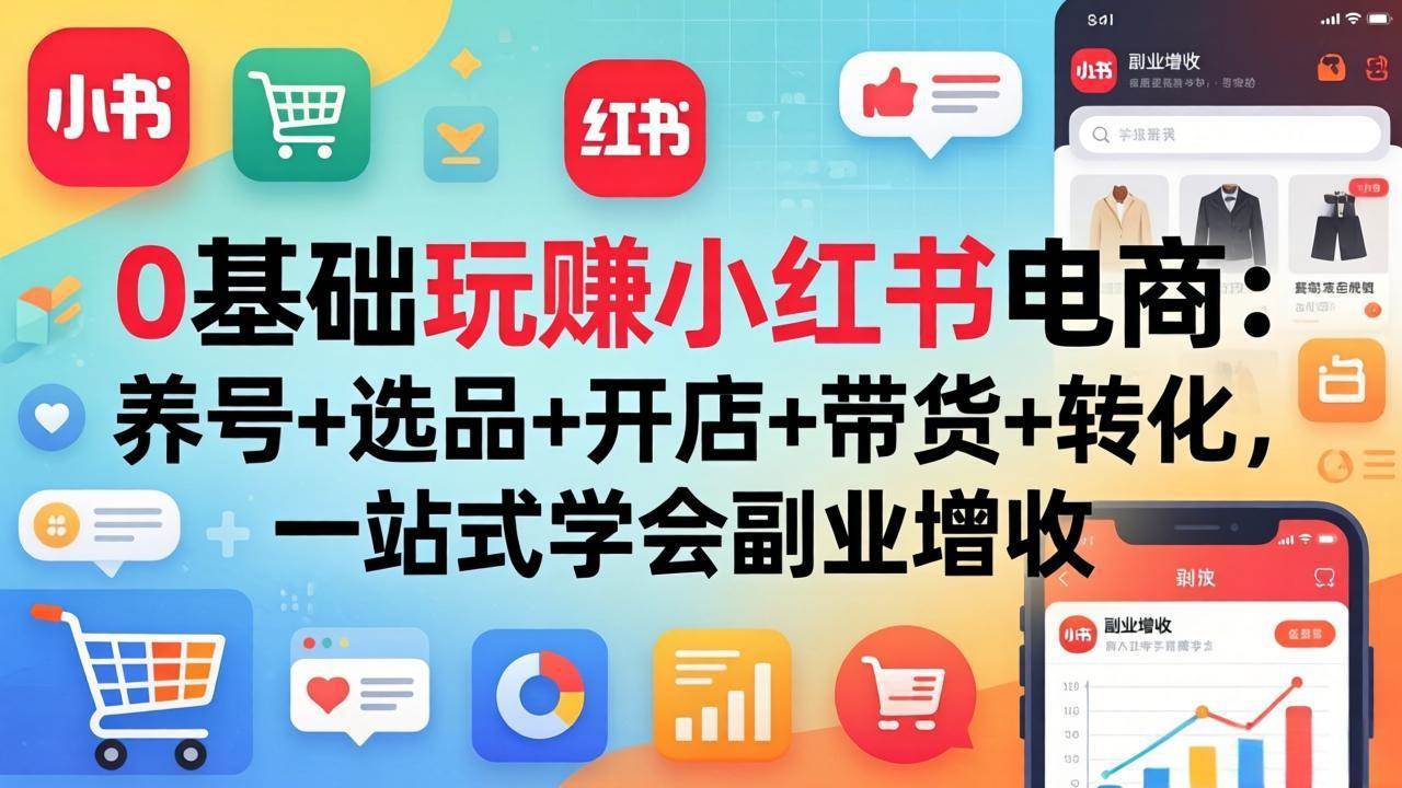 （17949期）0基础玩赚小红书电商：养号+选品+开店+带货+转化，一站式学会副业增收-创业资源网