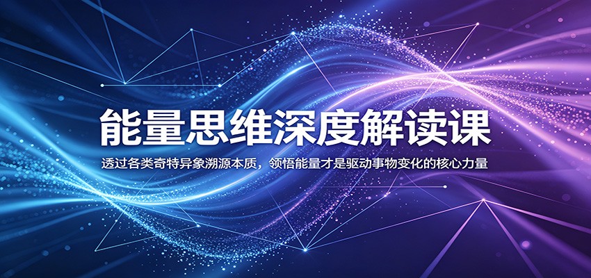 能量思维深度解读课：透过各类奇特异象溯源本质，领悟能量才是驱动事物变化的核心力量-创业资源网