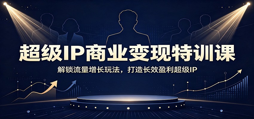 超级IP商业变现特训课：解锁流量增长玩法，打造长效盈利超级IP-创业资源网