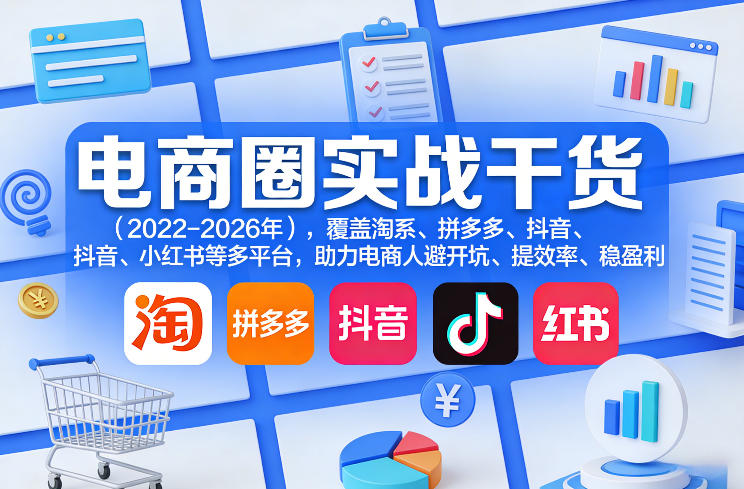电商圈实战干货（2023-2026年），覆盖淘系、拼多多、抖音、小红书等多平台，助力电商人避开坑、提效率、稳盈利（更新08月08日）-创业资源网