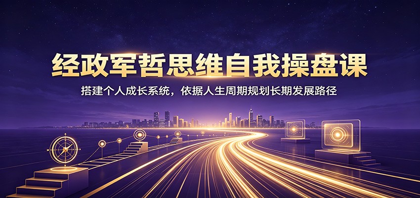 经政军哲思维自我操盘课：搭建个人成长系统，依据人生周期规划长期发展路径-创业资源网