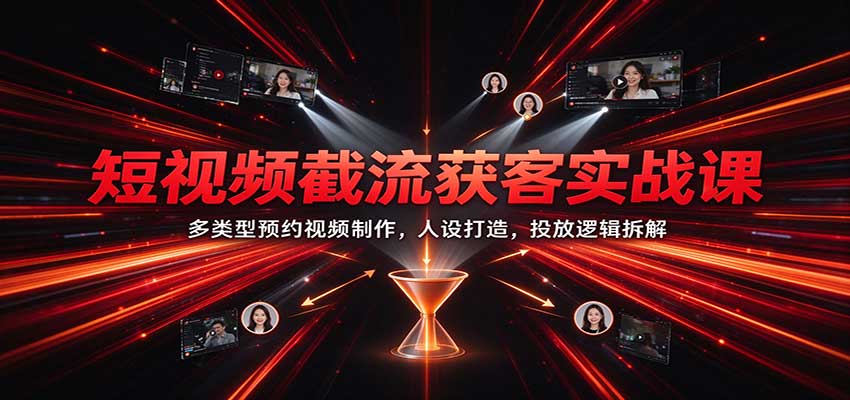 短视频截流获客实战课：多类型预约视频制作，人设打造，投放逻辑拆解-创业资源网