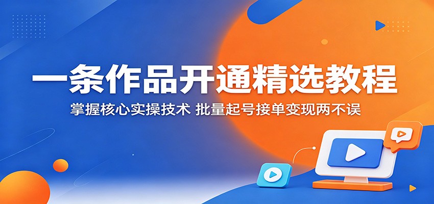 一条作品开通精选教程：掌握核心实操技术，批量起号接单变现两不误-创业资源网