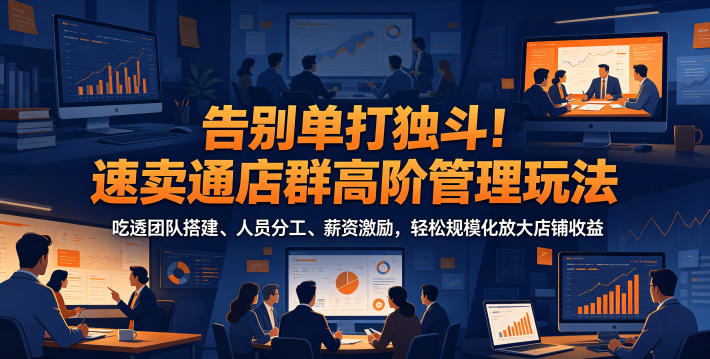 告别单打独斗!速卖通店群高阶管理玩法,吃透团队搭建、人员分工、薪资激励,轻松规模化放大店铺收益-创业资源网