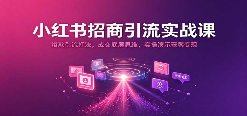 小红书招商引流实战课：爆款引流打法，成交底层思维，实操演示获客变现-创业资源网