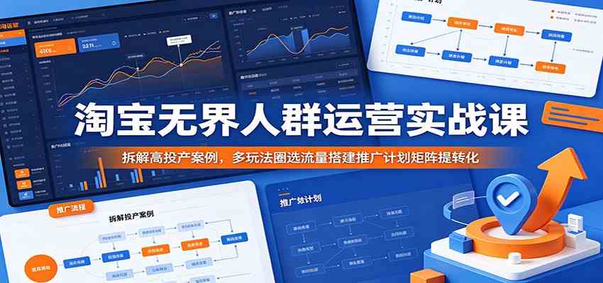 淘宝无界人群运营实战课：拆解高投产案例，多玩法圈选流量搭建推广计划矩阵提转化-创业资源网