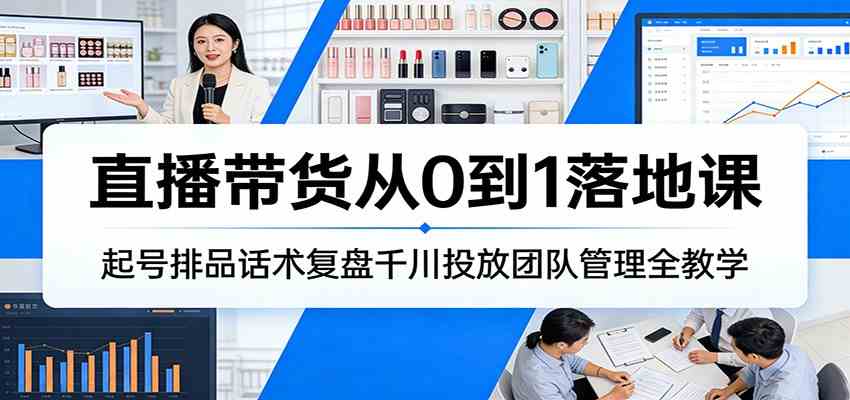 直播带货从0到1落地课：起号排品话术复盘千川投放团队管理全教学-创业资源网