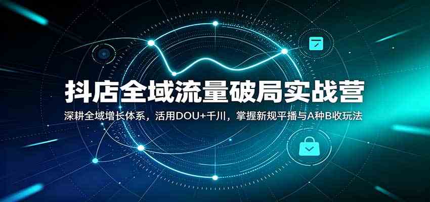 抖店全域流量破局实战营：深耕全域增长体系，活用DOU+千川，掌握新规平播与A种B收玩法-创业资源网