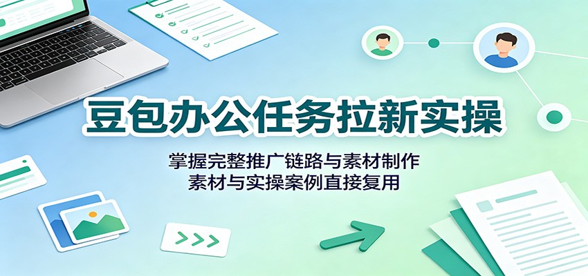 豆包办公任务拉新实操：掌握完整推广链路与素材制作，素材与实操案例直接复用-创业资源网