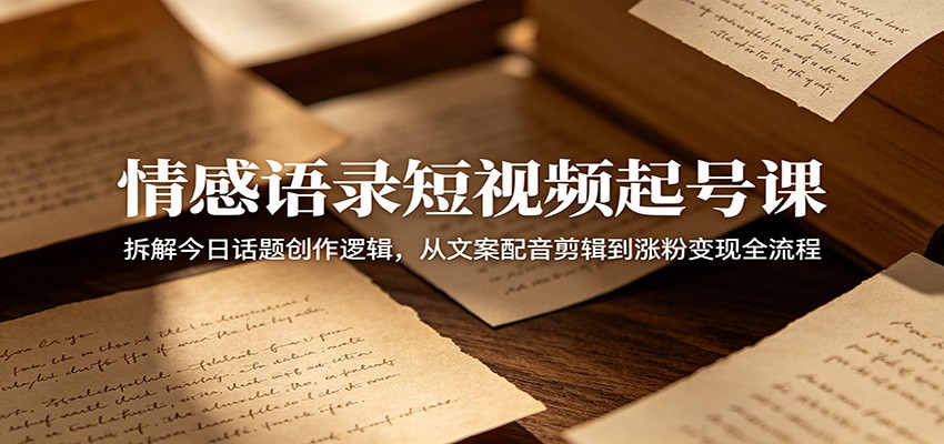 情感语录短视频起号课：拆解今日话题创作逻辑，从文案配音剪辑到涨粉变现全流程-创业资源网