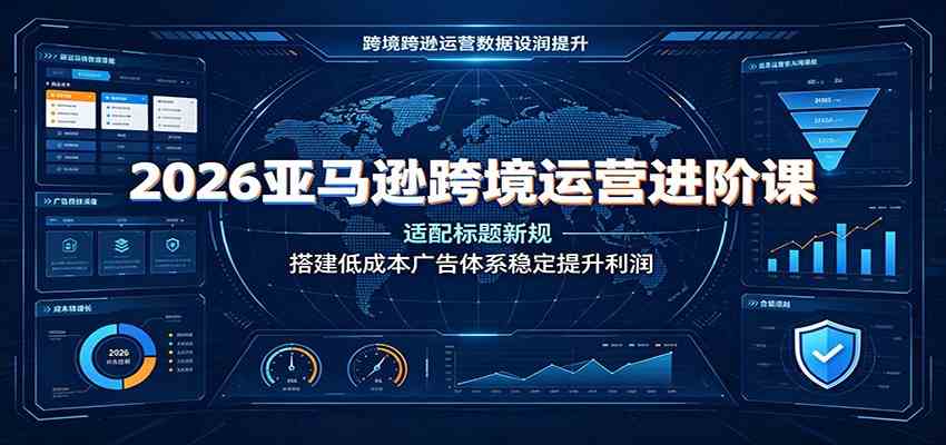 2026亚马逊跨境运营进阶课：适配标题新规，搭建低成本广告体系稳定提升利润-创业资源网