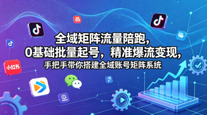 全域矩阵流量陪跑，0基础批量起号，精准爆流变现，手把手带你搭建全域账号矩阵系统-创业资源网