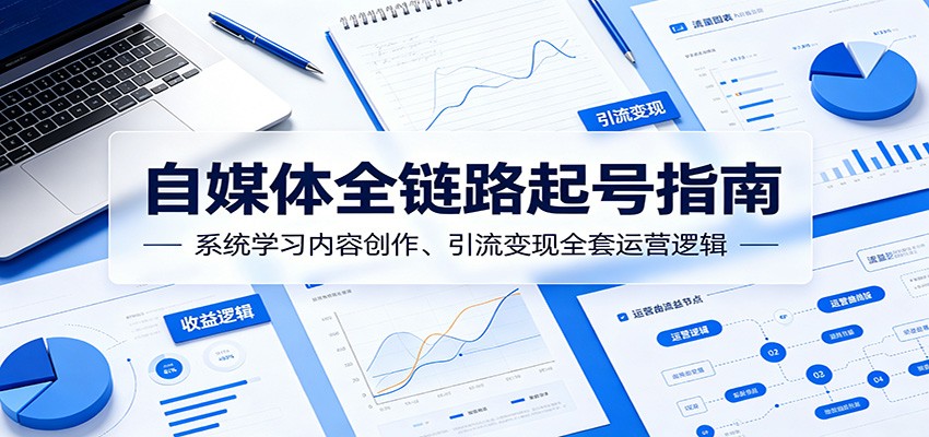 自媒体全链路起号指南：系统学习内容创作、引流变现全套运营逻辑-创业资源网