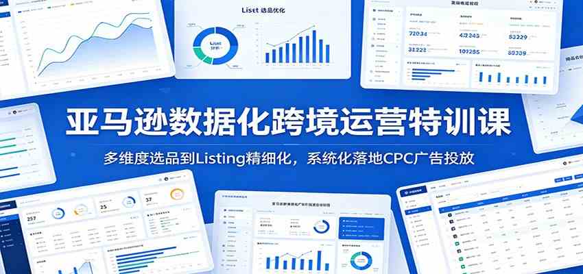 亚马逊数据化跨境运营特训课：多维度选品到Listing精细化，系统化落地CPC广告投放-创业资源网
