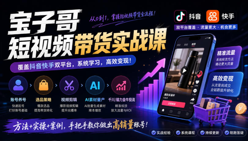 宝子哥短视频带货实战课，覆盖抖音快手双平台，账号养号、选品、剪辑，到AI素材量产、千川磁力金牛投流等（26年9月更新）-创业资源网