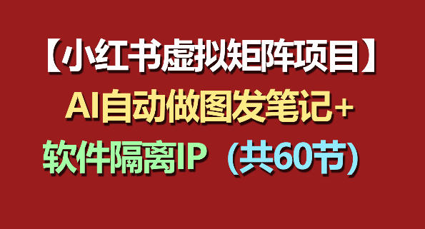 小红书虚拟矩阵项目：软件隔离IP+AI自动做图发笔记（共60节）-创业资源网