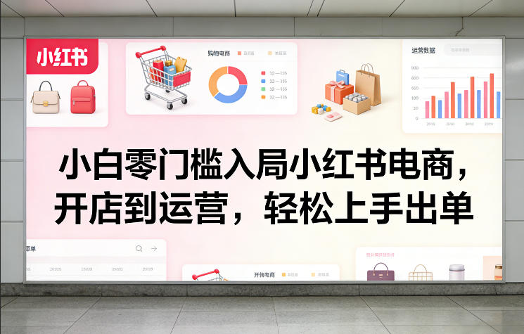 小白零门槛入局小红书电商，开店到运营，轻松上手出单-创业资源网