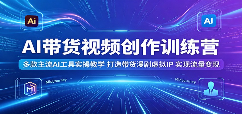 AI带货视频创作训练营:多款主流AI工具实操教学,打造带货漫剧虚拟IP,实现流量变现-创业资源网
