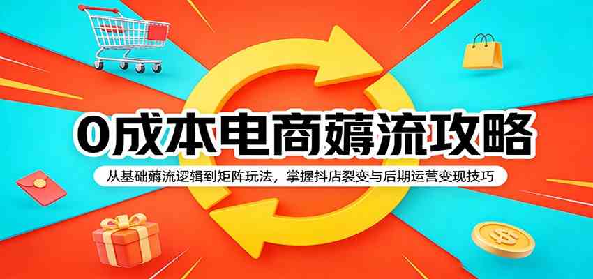 0成本电商薅流攻略:从基础薅流逻辑到矩阵玩法,掌握抖店裂变与后期运营变现技巧-创业资源网