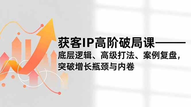 (16804期)获客IP高阶破局课,底层逻辑、高级打法、案例复盘,突破增长瓶颈与内卷-创业资源网