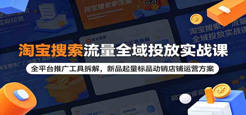 淘宝搜索流量全域投放实战课:全平台推广工具拆解,新品起量标品动销店铺运营方案-创业资源网